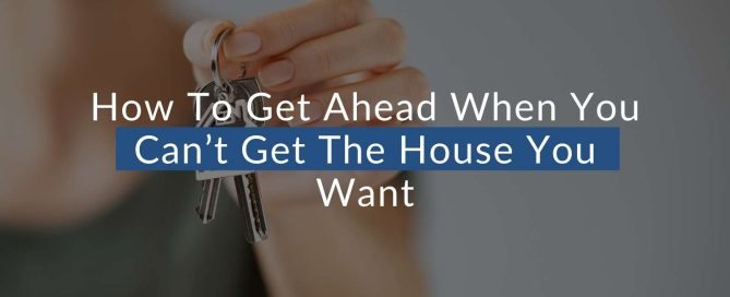 How To Get Ahead When You Can’t Get The House You Want